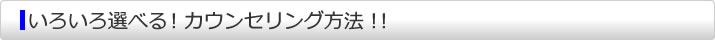 いろいろ選べる！カウンセリング方法！