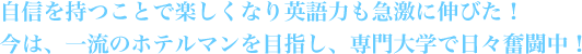 自信を持つことで楽しくなり英語力も急激に伸びた！今は、一流のホテルマンを目指し、専門学校で日々奮闘中！